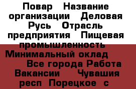 Повар › Название организации ­ Деловая Русь › Отрасль предприятия ­ Пищевая промышленность › Минимальный оклад ­ 15 000 - Все города Работа » Вакансии   . Чувашия респ.,Порецкое. с.